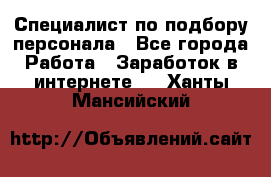 Специалист по подбору персонала - Все города Работа » Заработок в интернете   . Ханты-Мансийский